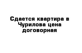 Сдается квартира в Чурилова цена договорная    